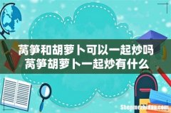 莴笋和胡萝卜可以一起炒吗 莴笋胡萝卜一起炒有什么好处