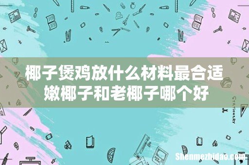 椰子煲鸡放什么材料最合适 嫩椰子和老椰子哪个好