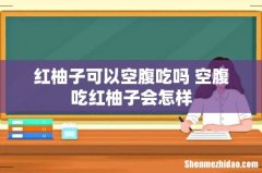 红柚子可以空腹吃吗 空腹吃红柚子会怎样