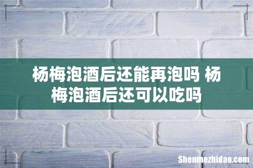 杨梅泡酒后还能再泡吗 杨梅泡酒后还可以吃吗