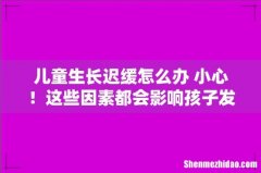 儿童生长迟缓怎么办 小心！这些因素都会影响孩子发育！