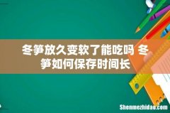 冬笋放久变软了能吃吗 冬笋如何保存时间长