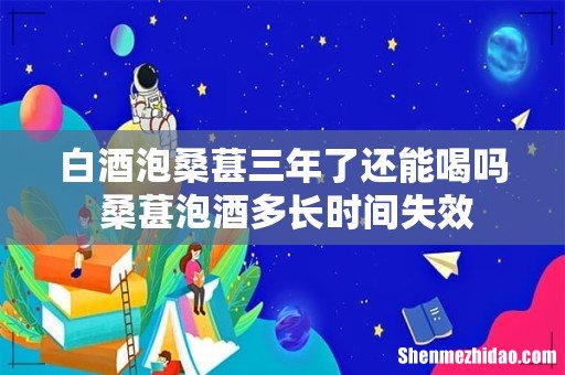白酒泡桑葚三年了还能喝吗 桑葚泡酒多长时间失效
