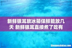 新鲜银耳放冰箱保鲜能放几天 新鲜银耳直接煮了吃有毒吗