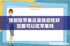饭前吃苹果还是饭后吃好 空腹可以吃苹果吗