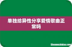 单独给异性分享爱情歌曲正常吗