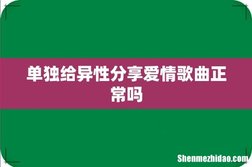 单独给异性分享爱情歌曲正常吗