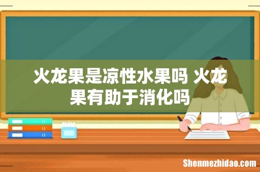 火龙果是凉性水果吗 火龙果有助于消化吗