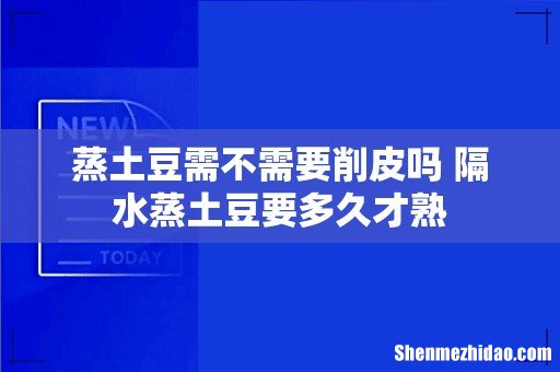 蒸土豆需不需要削皮吗 隔水蒸土豆要多久才熟