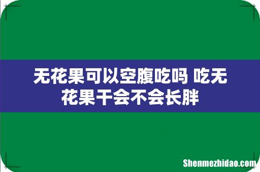 无花果可以空腹吃吗 吃无花果干会不会长胖