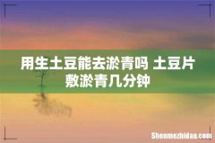用生土豆能去淤青吗 土豆片敷淤青几分钟