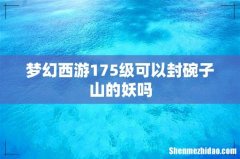 梦幻西游175级可以封碗子山的妖吗