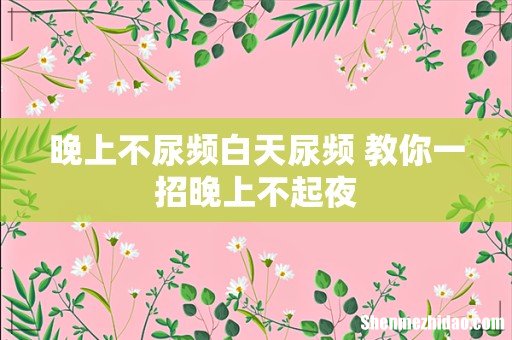 晚上不尿频白天尿频 教你一招晚上不起夜