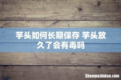 芋头如何长期保存 芋头放久了会有毒吗