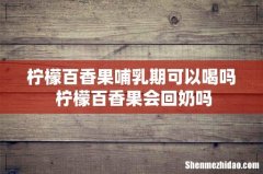 柠檬百香果哺乳期可以喝吗 柠檬百香果会回奶吗