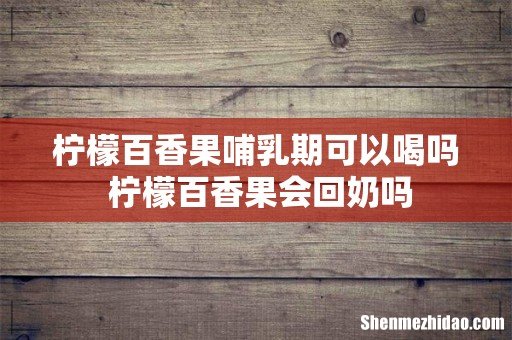 柠檬百香果哺乳期可以喝吗 柠檬百香果会回奶吗