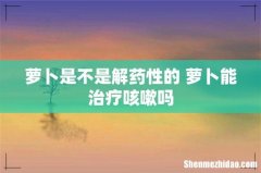 萝卜是不是解药性的 萝卜能治疗咳嗽吗