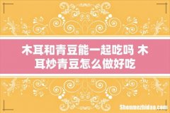 木耳和青豆能一起吃吗 木耳炒青豆怎么做好吃
