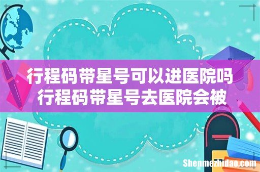 行程码带星号可以进医院吗 行程码带星号去医院会被隔离吗