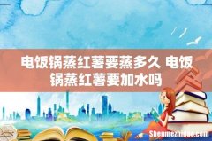电饭锅蒸红薯要蒸多久 电饭锅蒸红薯要加水吗