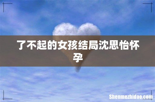 了不起的女孩结局沈思怡怀孕