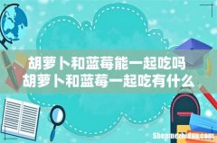胡萝卜和蓝莓能一起吃吗 胡萝卜和蓝莓一起吃有什么好处