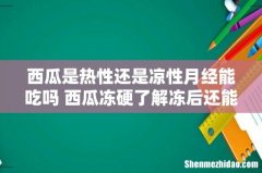 西瓜是热性还是凉性月经能吃吗 西瓜冻硬了解冻后还能吃吗