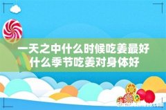 一天之中什么时候吃姜最好 什么季节吃姜对身体好