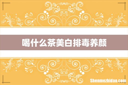 喝什么茶美白排毒养颜