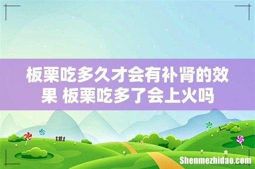 板栗吃多久才会有补肾的效果 板栗吃多了会上火吗