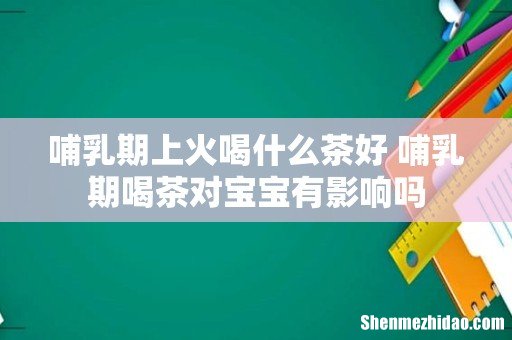 哺乳期上火喝什么茶好 哺乳期喝茶对宝宝有影响吗
