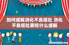 如何缓解消化不良呕吐 消化不良呕吐要吃什么缓解