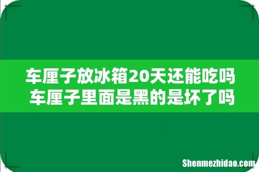 车厘子放冰箱20天还能吃吗 车厘子里面是黑的是坏了吗