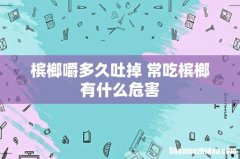 槟榔嚼多久吐掉 常吃槟榔有什么危害