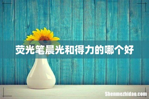 荧光笔晨光和得力的哪个好