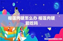 榴莲肉硬怎么办 榴莲肉硬能吃吗