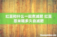 红豆和什么一起煮减肥 红豆薏米喝多久会减肥