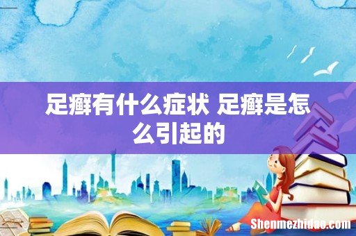 足癣有什么症状 足癣是怎么引起的