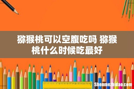 猕猴桃可以空腹吃吗 猕猴桃什么时候吃最好