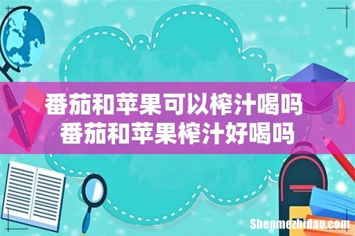 番茄和苹果可以榨汁喝吗 番茄和苹果榨汁好喝吗