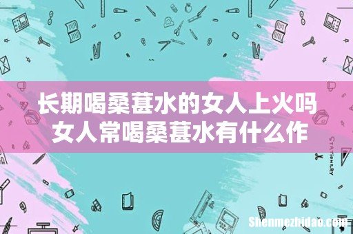 长期喝桑葚水的女人上火吗 女人常喝桑葚水有什么作用