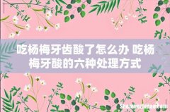 吃杨梅牙齿酸了怎么办 吃杨梅牙酸的六种处理方式