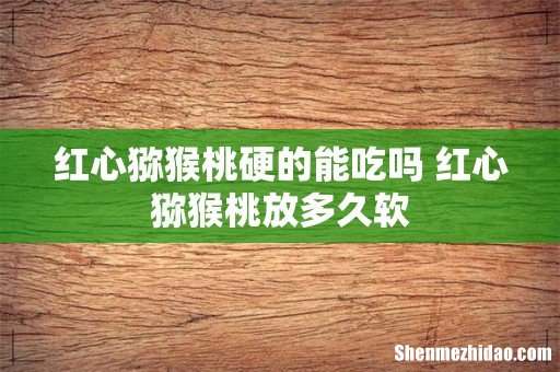 红心猕猴桃硬的能吃吗 红心猕猴桃放多久软