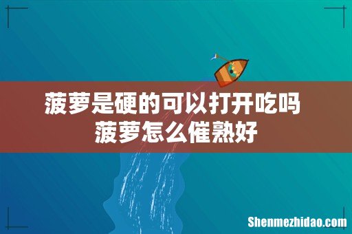 菠萝是硬的可以打开吃吗 菠萝怎么催熟好