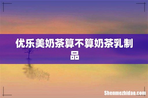优乐美奶茶算不算奶茶乳制品