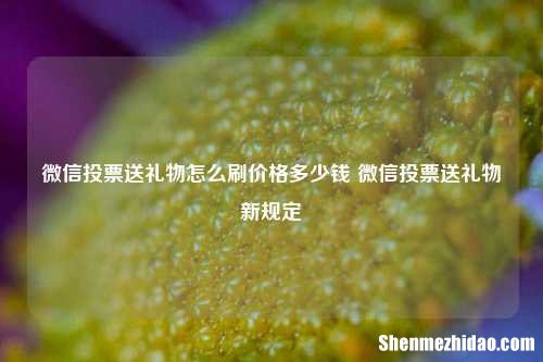微信投票送礼物怎么刷价格多少钱 微信投票送礼物新规定