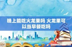 晚上能吃火龙果吗 火龙果可以当早餐吃吗
