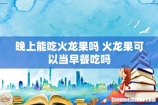 晚上能吃火龙果吗 火龙果可以当早餐吃吗