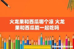 火龙果和西瓜哪个凉 火龙果和西瓜能一起吃吗