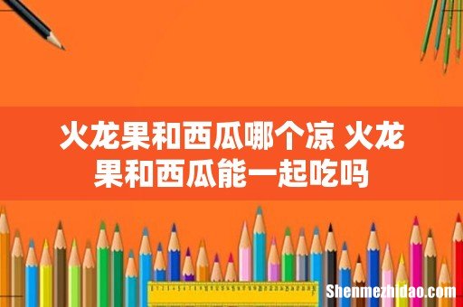 火龙果和西瓜哪个凉 火龙果和西瓜能一起吃吗